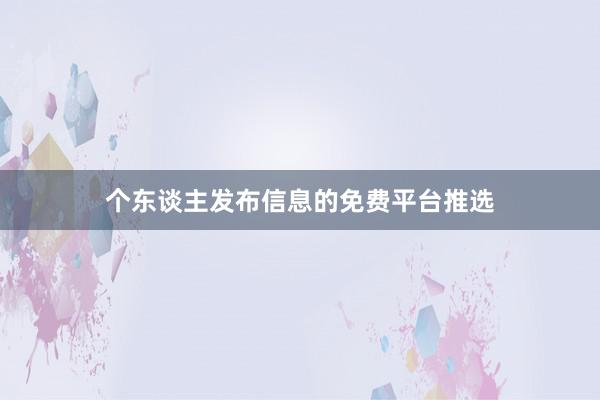 个东谈主发布信息的免费平台推选